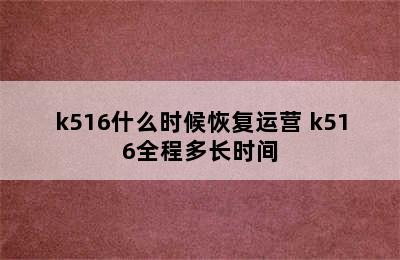 k516什么时候恢复运营 k516全程多长时间